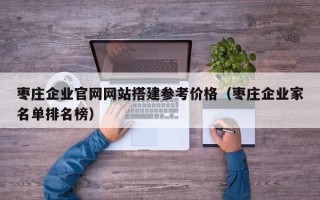 郴州枣庄企业官网网站搭建参考价格（枣庄企业家名单排名榜）