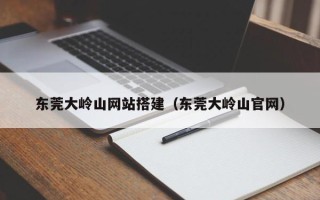 郴州东莞大岭山网站搭建（东莞大岭山官网）