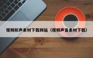 郴州视频拟声素材下载网站（视频声音素材下载）
