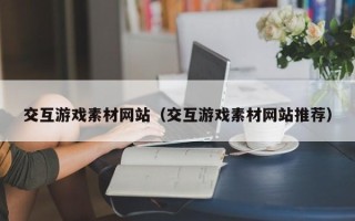 郴州交互游戏素材网站（交互游戏素材网站推荐）