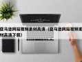 郴州亚马逊网站视频素材高清（亚马逊网站视频素材高清下载）