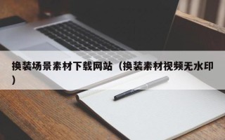 郴州换装场景素材下载网站（换装素材视频无水印）