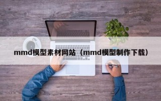 郴州mmd模型素材网站（mmd模型制作下载）