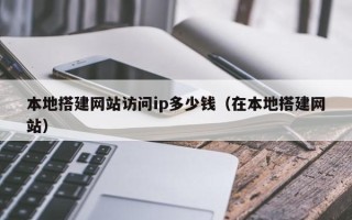 郴州本地搭建网站访问ip多少钱（在本地搭建网站）