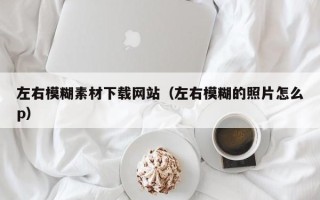 郴州左右模糊素材下载网站（左右模糊的照片怎么p）