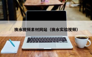 郴州换水视频素材网站（换水实验视频）