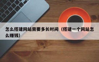 郴州怎么搭建网站需要多长时间（搭建一个网站怎么赚钱）