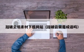 郴州踏破云烟素材下载网站（踏破云霄是成语吗）