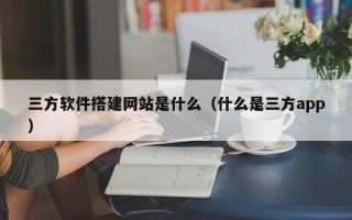 郴州三方软件搭建网站是什么（什么是三方app）