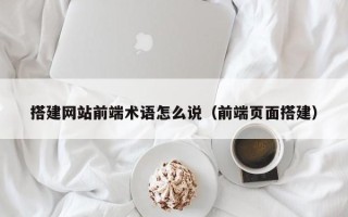 郴州搭建网站前端术语怎么说（前端页面搭建）