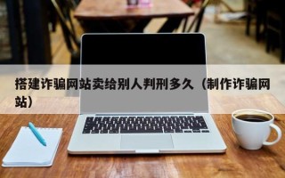 郴州搭建诈骗网站卖给别人判刑多久（制作诈骗网站）