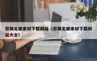 郴州剪辑走廊素材下载网站（剪辑走廊素材下载网站大全）