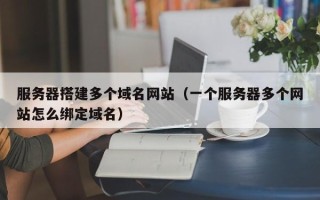 郴州服务器搭建多个域名网站（一个服务器多个网站怎么绑定域名）