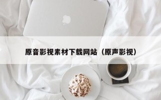 郴州原音影视素材下载网站（原声影视）