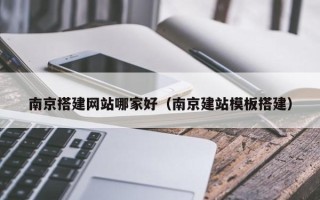 郴州南京搭建网站哪家好（南京建站模板搭建）
