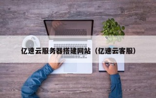 郴州亿速云服务器搭建网站（亿速云客服）
