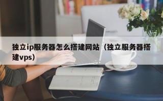郴州独立ip服务器怎么搭建网站（独立服务器搭建vps）