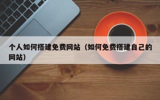 郴州个人如何搭建免费网站（如何免费搭建自己的网站）