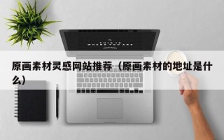 郴州原画素材灵感网站推荐（原画素材的地址是什么）