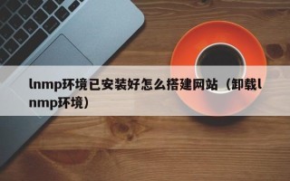 郴州lnmp环境已安装好怎么搭建网站（卸载lnmp环境）