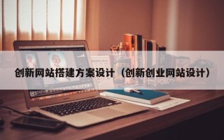 郴州创新网站搭建方案设计（创新创业网站设计）